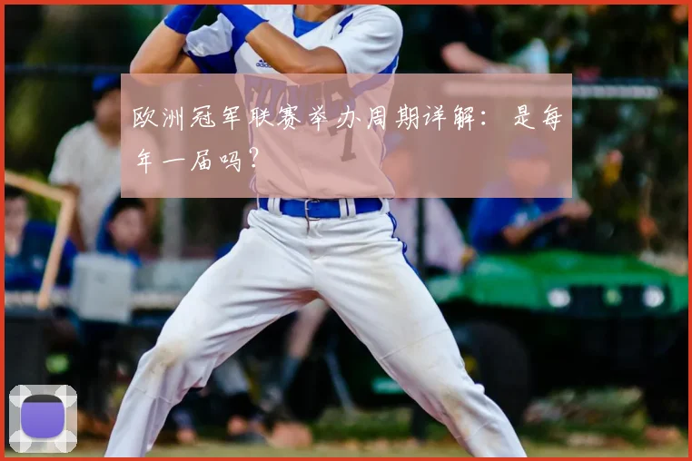 欧洲冠军联赛举办周期详解：是每年一届吗？