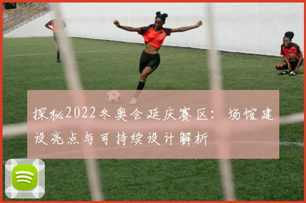 探秘2022冬奥会延庆赛区：场馆建设亮点与可持续设计解析