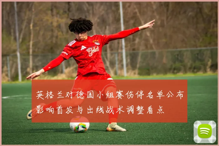 英格兰对德国小组赛伤停名单公布影响首发与出线战术调整看点