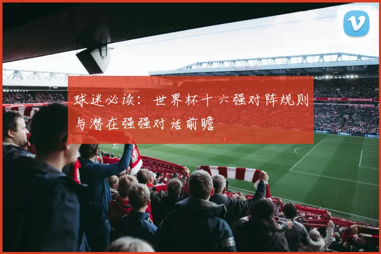 球迷必读：世界杯十六强对阵规则与潜在强强对话前瞻