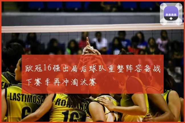 欧冠16强出局后球队重整阵容备战下赛季再冲淘汰赛