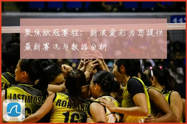 聚焦欧冠赛程：新浪爱彩为您提供最新赛况与数据分析