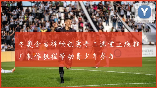 冬奥会吉祥物创意手工课堂上线推广制作教程带动青少年参与