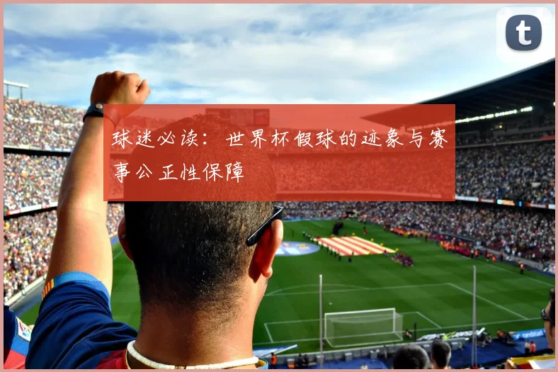 球迷必读：世界杯假球的迹象与赛事公正性保障