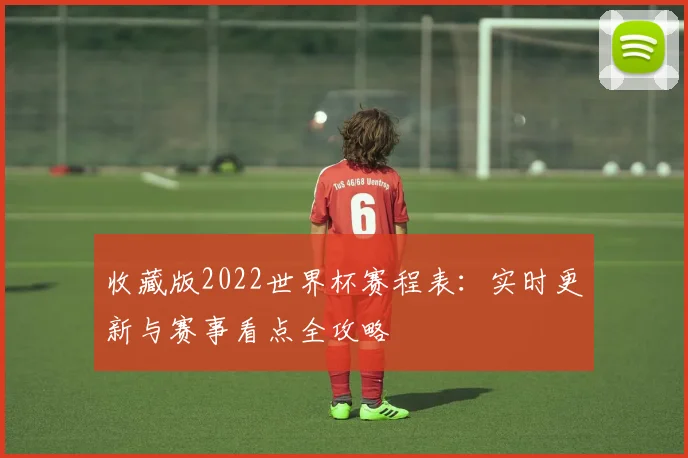 收藏版2022世界杯赛程表：实时更新与赛事看点全攻略