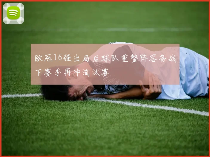 欧冠16强出局后球队重整阵容备战下赛季再冲淘汰赛