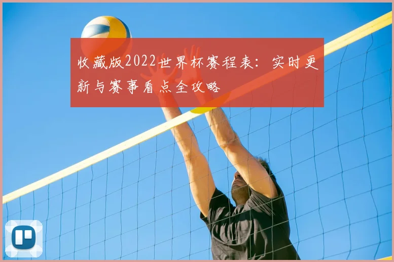 收藏版2022世界杯赛程表：实时更新与赛事看点全攻略