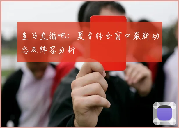 皇马直播吧：夏季转会窗口最新动态及阵容分析