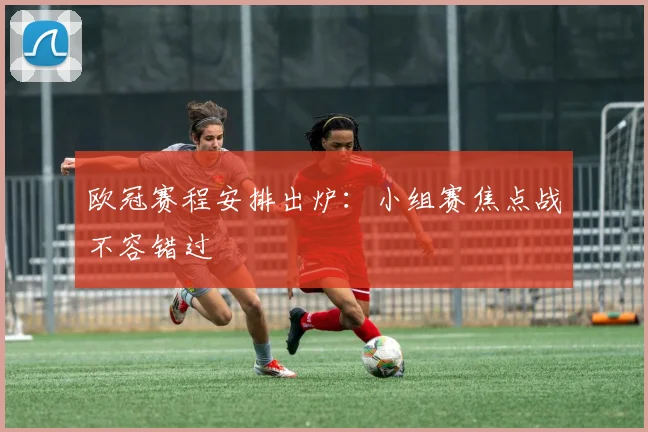 欧冠赛程安排出炉：小组赛焦点战不容错过