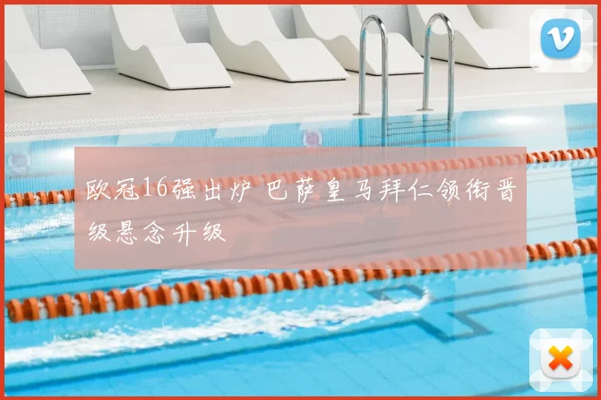 欧冠16强出炉 巴萨皇马拜仁领衔晋级悬念升级